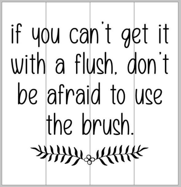 If you can't get it with a flush don't be afraid to use the brush 14x14