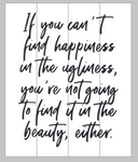 If you can't find happiness in the ugliness, you're not going to find it in the beauty, either. 14x17