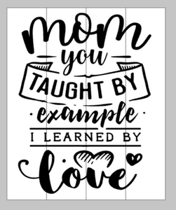 Mom you taught me by example I learned by love 14x17