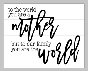 To the world you are a mother but to our family you are the world 14x17